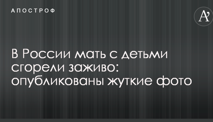 В России мать с детьми сгорели заживо: опубликованы жуткие фото