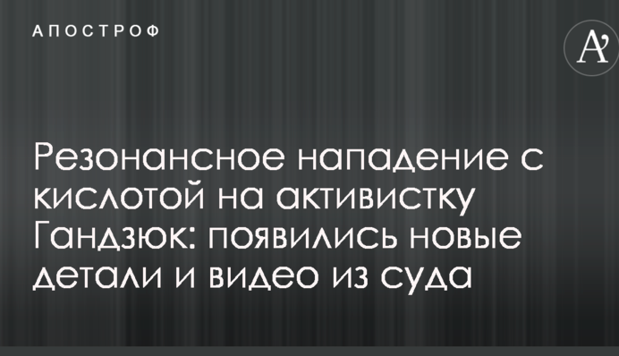 Резонансное нападение с кислотой на активистку Гандзюк: появились новые детали и видео из суда