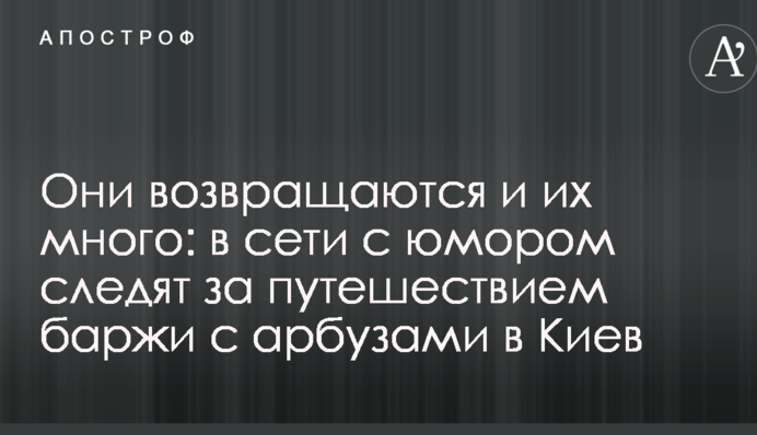 Вони повертаються і їх багато: в мережі з гумором стежать за подорожжю баржі з кавунами до Києва