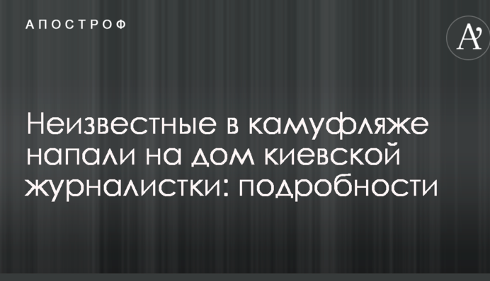 Невідомі в камуфляжі напали на будинок київської журналістки: подробиці
