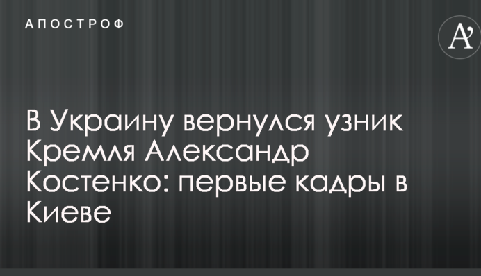 В Украину вернулся узник Кремля Александр Костенко: первые кадры в Киеве