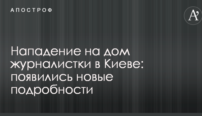 Нападение на дом журналистки в Киеве: появились новые подробности