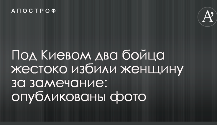 Под Киевом два бойца жестоко избили женщину за замечание: опубликованы фото