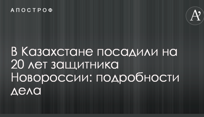 У Казахстані посадили на 20 років захисника Новоросії: подробиці справи