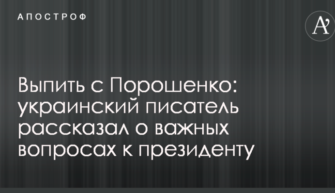 Випити з Порошенком: український письменник розповів про важливі питання до президента