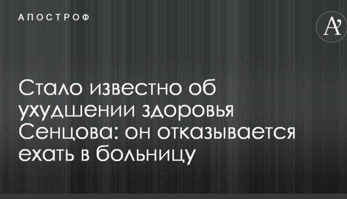Стало известно об ухудшении здоровья Сенцова: он отказывается ехать в больницу