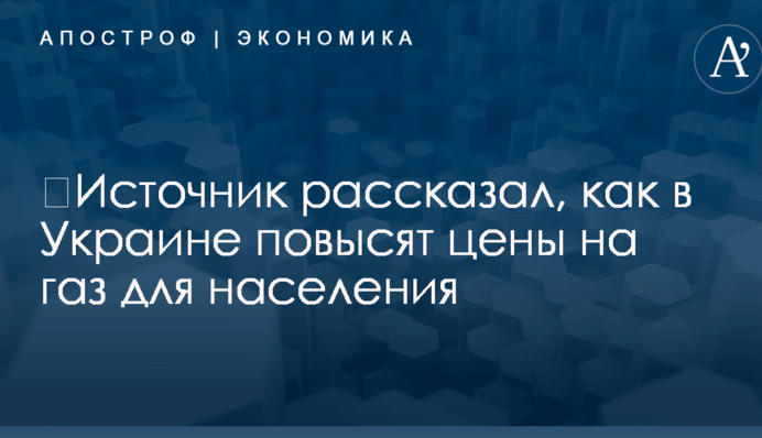 ​Источник рассказал, как в Украине повысят цены на газ для населения