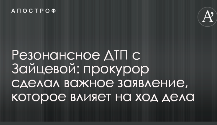 Резонансное ДТП с Зайцевой: прокурор сделал важное заявление, которое влияет на ход дела