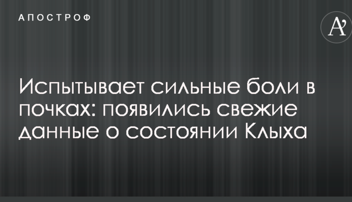Испытывает сильные боли в почках: появились свежие данные о состоянии Клыха