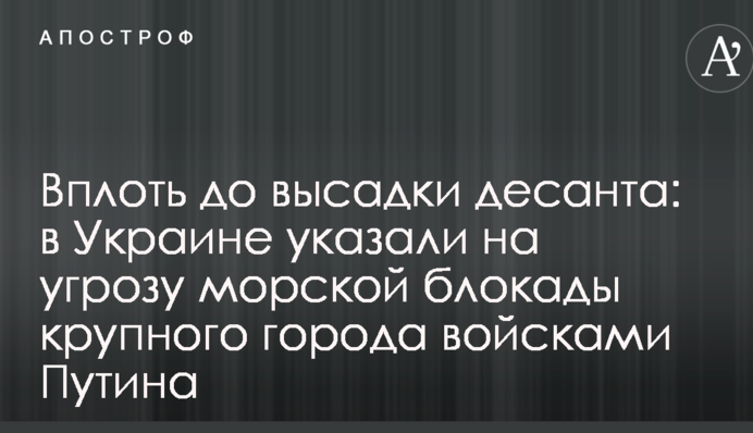 Вплоть до высадки десанта: в Украине указали на угрозу морской блокады крупного города войсками Путина