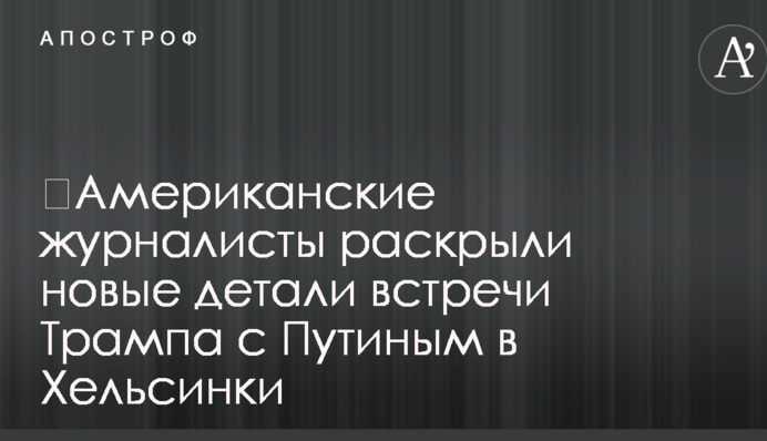 ​Американские журналисты раскрыли новые детали встречи Трампа с Путиным в Хельсинки