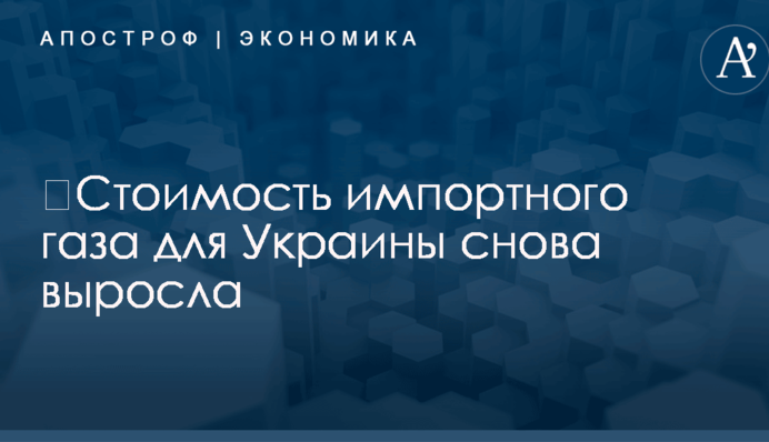 ​Стоимость импортного газа для Украины снова выросла