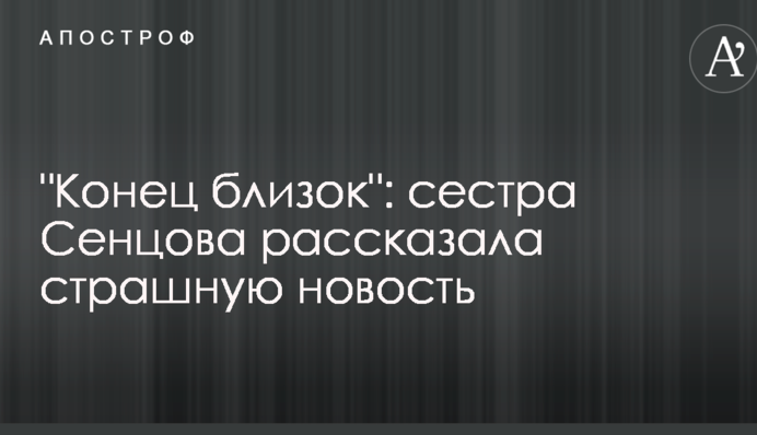 "Конец близок": сестра Сенцова рассказала страшную новость