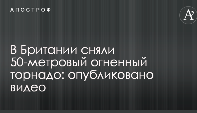 В Британії зняли 50-метрове вогняне торнадо: опубліковано відео