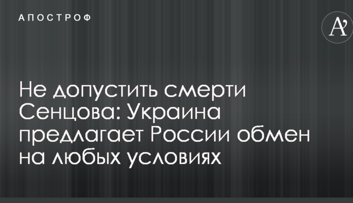 Не допустить смерти Сенцова: Украина предлагает России обмен на любых условиях