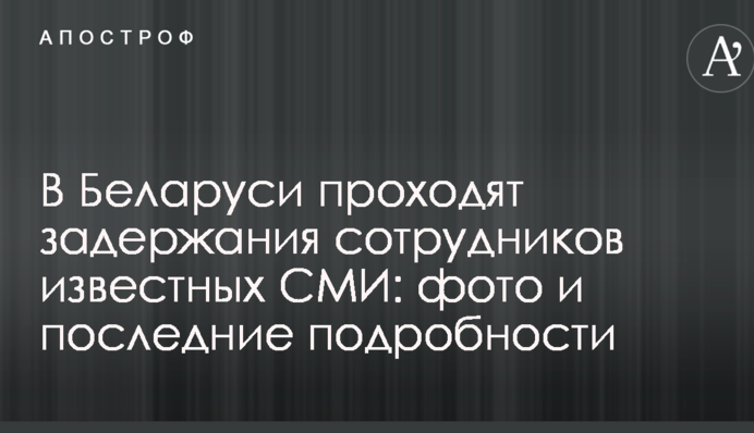 У Білорусі проходять затримання співробітників відомих ЗМІ: фото і останні подробиці