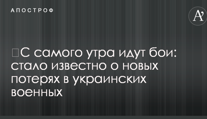 ​З самого ранку тривають бої: стало відомо про нові втрати в українських військових