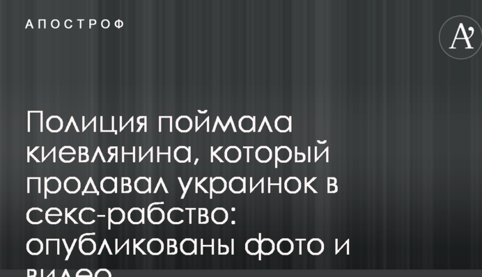 Полиция поймала киевлянина, который продавал украинок в секс-рабство: опубликованы фото и видео