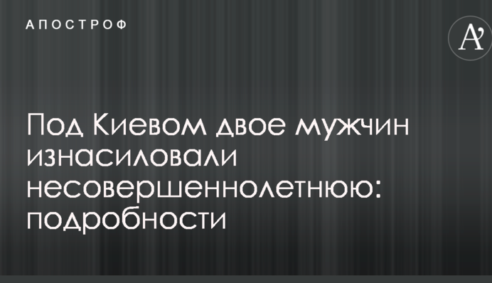 Під Києвом двоє чоловіків зґвалтували неповнолітню: подробиці