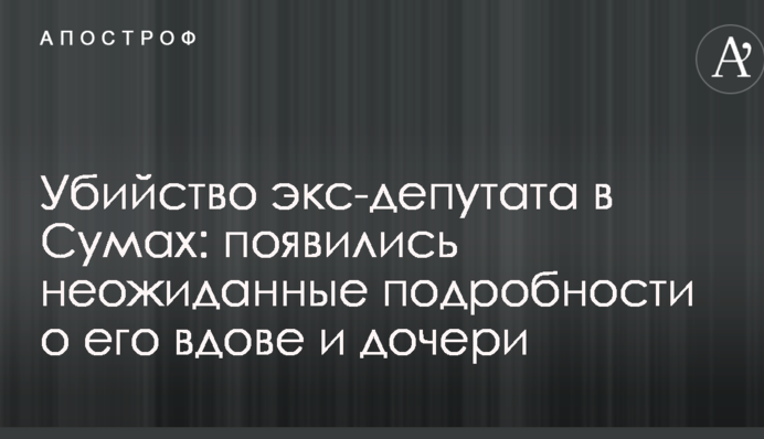 Вбивство екс-депутата в Сумах: з'явилися несподівані подробиці про його вдову і доньку