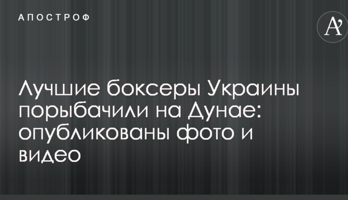 Найкращі боксери України порибалили на Дунаї: опубліковано фото і відео