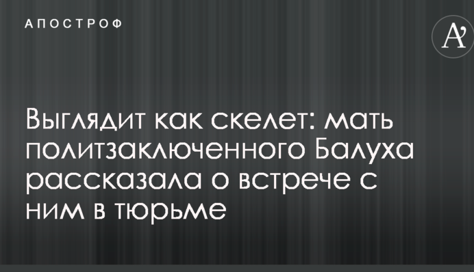 Виглядає як скелет: мати політв'язня Балуха розповіла про зустріч з ним у в'язниці