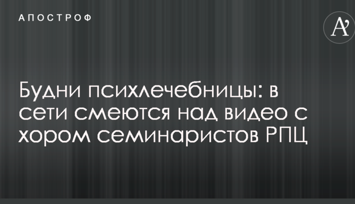 Будні психлікарні: в мережі сміються над відео з хором семінаристів РПЦ