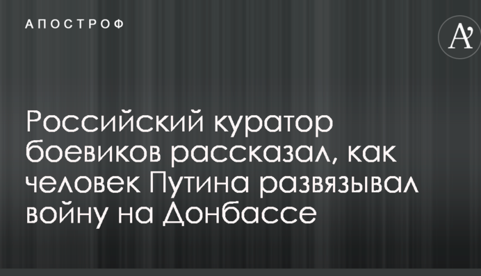 Російський куратор бойовиків розповів, як людина Путіна розв'язувала війну на Донбасі