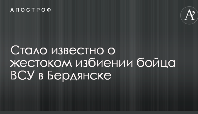 Стало відомо про жорстоке побиття бійця ЗСУ в Бердянську