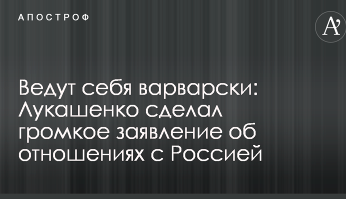Поводяться по-варварськи: Лукашенко зробив гучну заяву про відносини з Росією