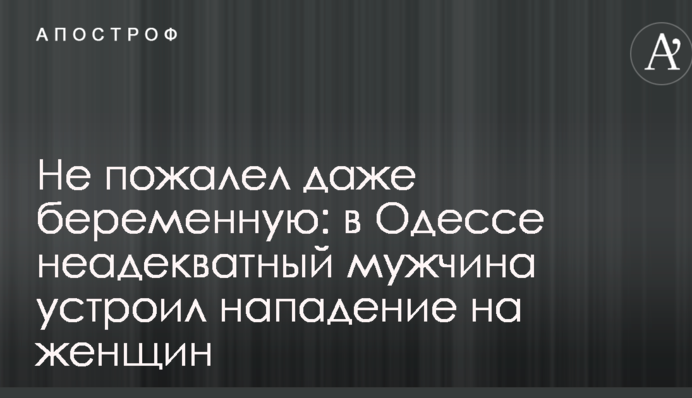 Не пожалел даже беременную: в Одессе неадекватный мужчина устроил нападение на женщин