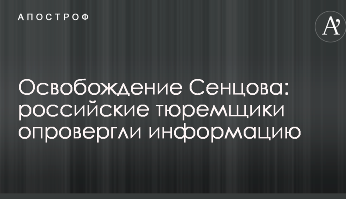 Освобождение Сенцова: российские тюремщики опровергли информацию