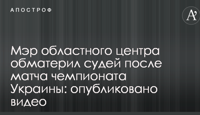 Мэр областного центра обматерил судей после матча чемпионата Украины: опубликовано видео