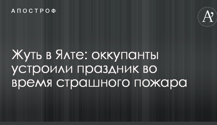 Жуть в Ялте: оккупанты устроили праздник во время страшного пожара