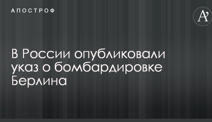 В России опубликовали указ о бомбардировке Берлина