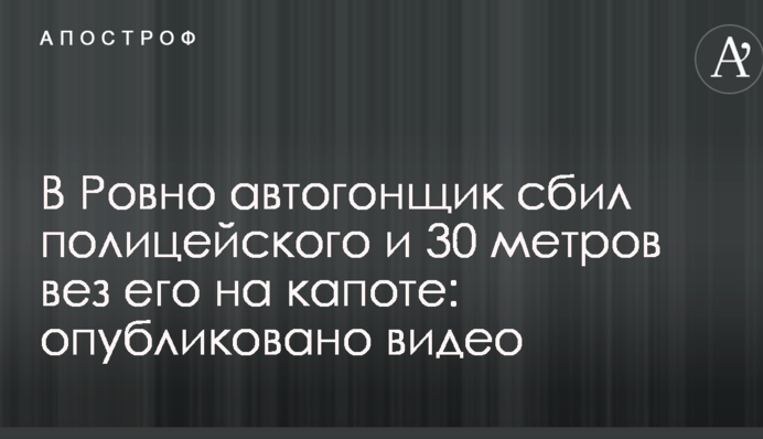 В Ровно автогонщик сбил полицейского и 30 метров вез его на капоте: опубликовано видео