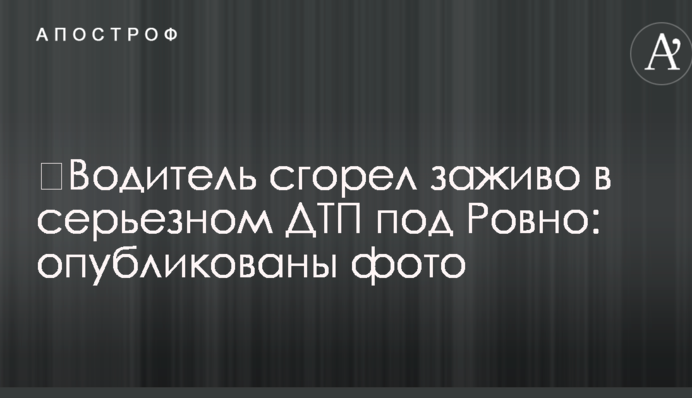 ​Водій згорів живцем у серйозній ДТП під Рівним: опубліковані фото