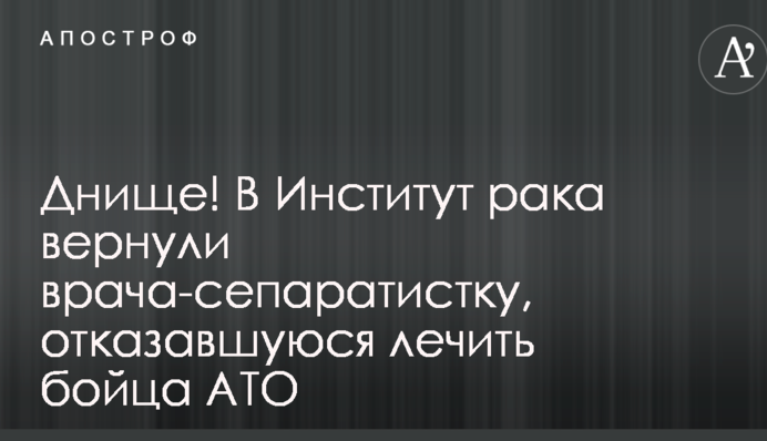 Днище: В Інститут раку повернули лікаря-сепаратистку, яка відмовилася лікувати бійця АТО