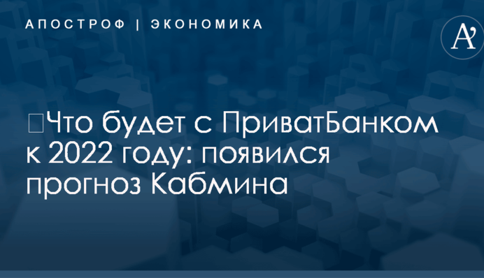 ​Что будет с ПриватБанком к 2022 году: появился прогноз Кабмина