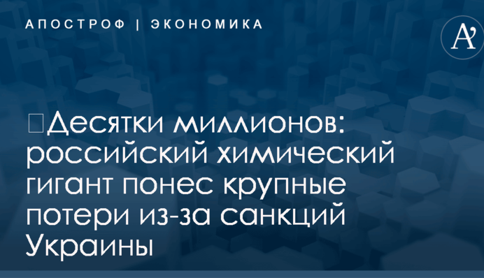 ​Десятки миллионов: российский химический гигант понес крупные потери из-за санкций Украины
