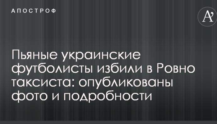 Пьяные украинские футболисты избили в Ровно таксиста: опубликованы фото и подробности