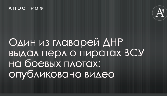 Один из главарей ДНР выдал перл о пиратах ВСУ на боевых плотах: опубликовано видео