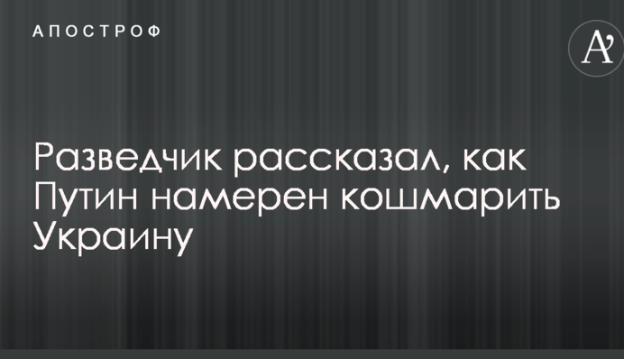 Розвідник розповів, як Путін має намір кошмарити Україну