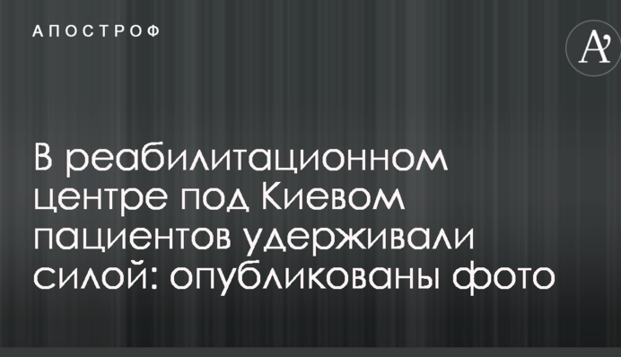 У реабілітаційному центрі під Києвом пацієнтів утримували силою: опубліковані фото