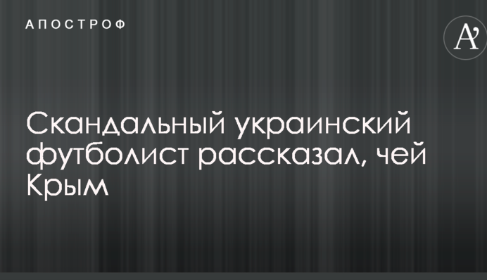 Скандальный украинский футболист рассказал, чей Крым