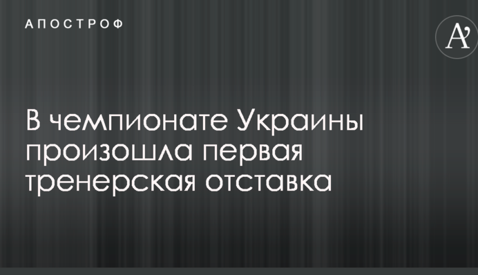 В чемпионате Украины произошла первая тренерская отставка