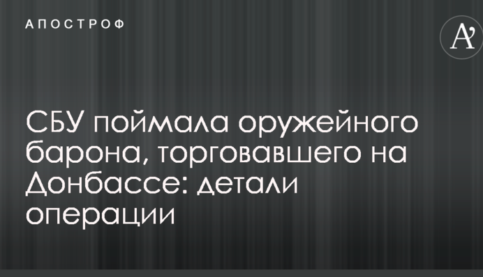 СБУ поймала оружейного барона, торговавшего на Донбассе: детали операции