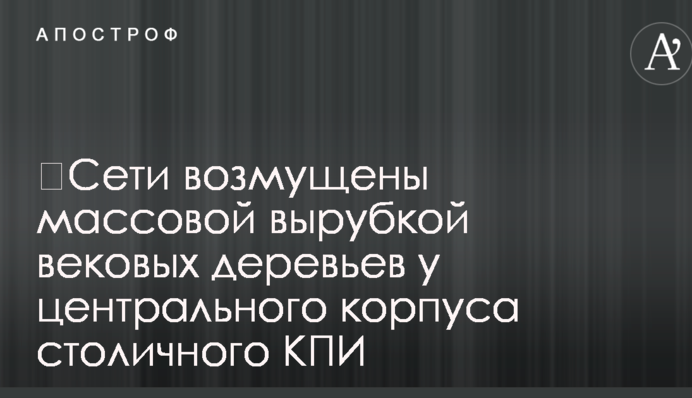В сети возмущены массовой вырубкой вековых деревьев у центрального корпуса столичного КПИ