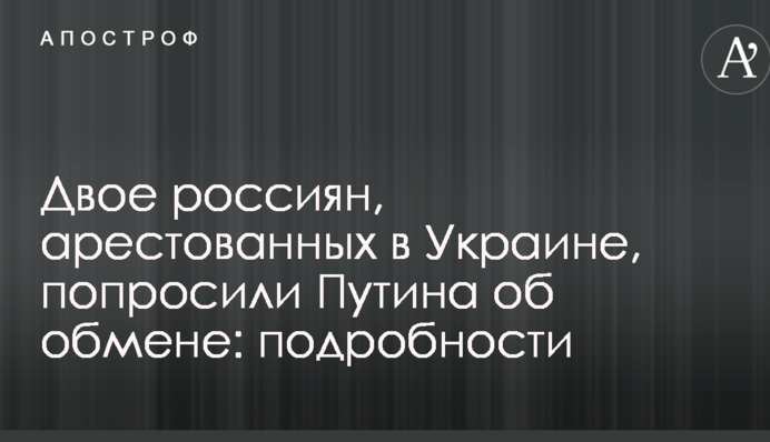 Двоє росіян, заарештованих в Україні, попросили Путіна про обмін: подробиці