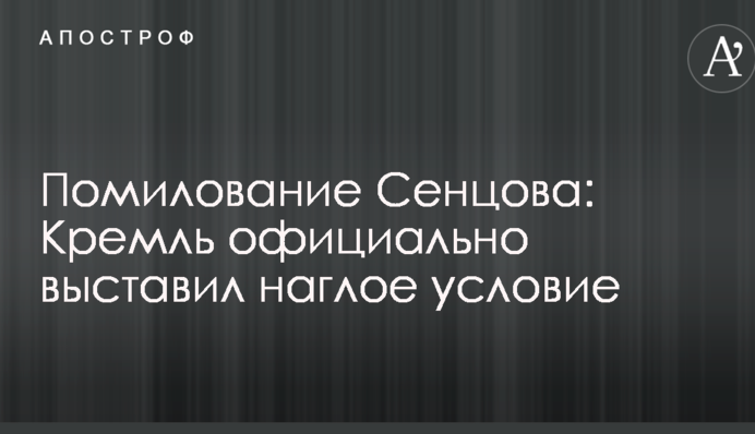 Помилування Сенцова: Кремль офіційно виставив нахабну умову